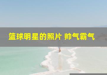 篮球明星的照片 帅气霸气